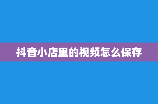 抖音小店里的视频怎么保存