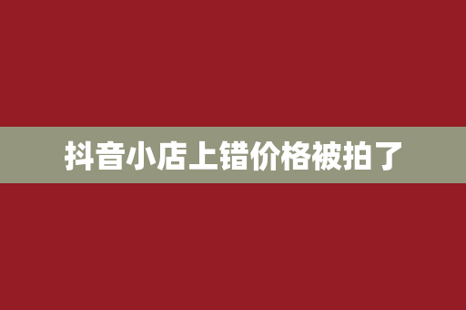 抖音小店上错价格被拍了