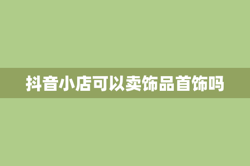 抖音小店可以卖饰品首饰吗