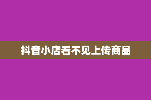 抖音小店看不见上传商品