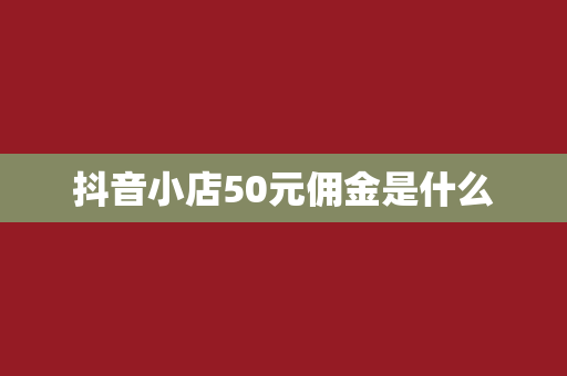 抖音小店50元佣金是什么