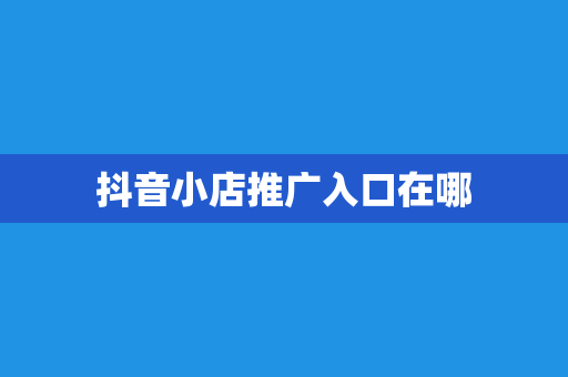 抖音小店推广入口在哪