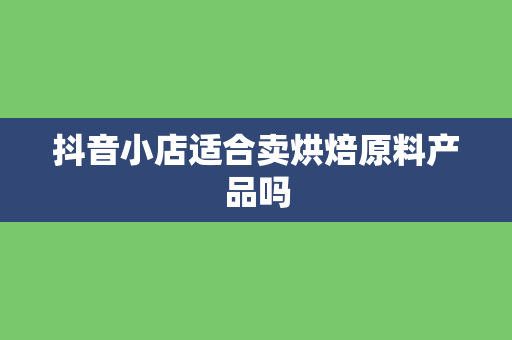 抖音小店适合卖烘焙原料产品吗