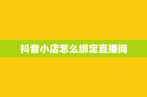 抖音小店怎么绑定直播间