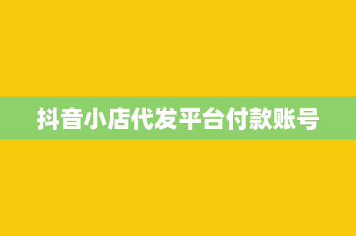 抖音小店代发平台付款账号