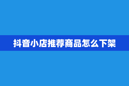 抖音小店推荐商品怎么下架