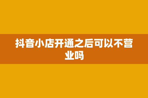 抖音小店开通之后可以不营业吗