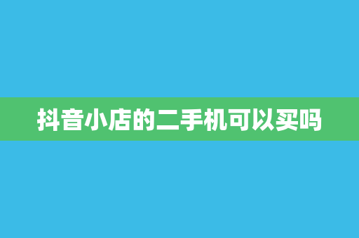 抖音小店的二手机可以买吗