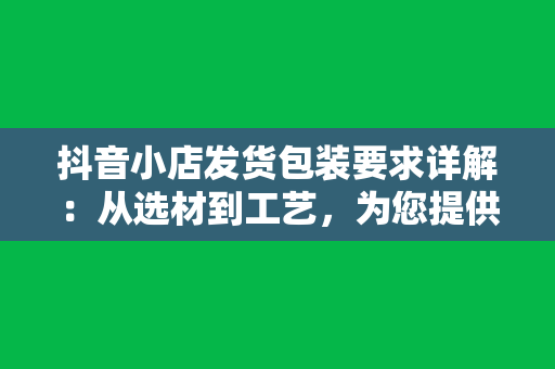 抖音小店发货包装要求详解：从选材到工艺，为您提供一站式包装解决方案