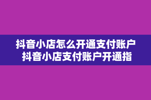 抖音小店怎么开通支付账户 抖音小店支付账户开通指南：轻松实现交易闭环