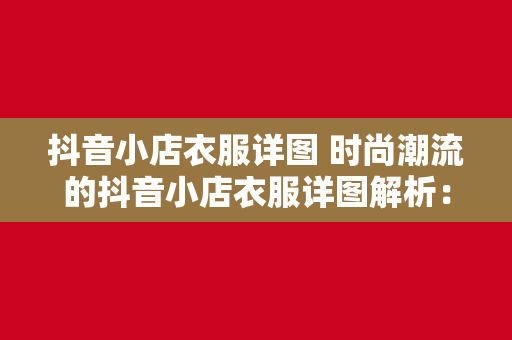 抖音小店衣服详图 时尚潮流的抖音小店衣服详图解析：穿搭指南与购物攻略