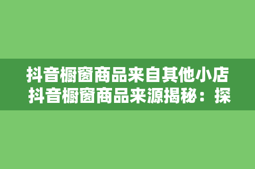 抖音橱窗商品来自其他小店 抖音橱窗商品来源揭秘：探秘其他小店优质货源