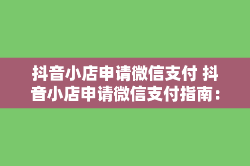 抖音小店申请微信支付 抖音小店申请微信支付指南：轻松开启在线支付功能