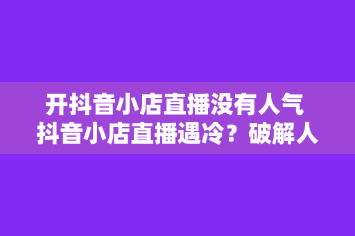 开抖音小店直播没有人气 抖音小店直播遇冷？破解人气困境的四大策略