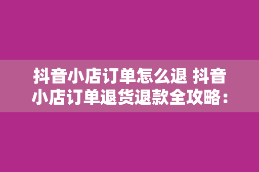 抖音小店订单怎么退 抖音小店订单退货退款全攻略：轻松解决售后问题