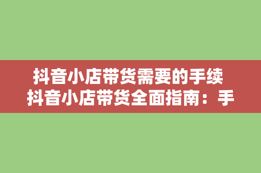 抖音小店带货需要的手续 抖音小店带货全面指南：手续、流程与实操技巧