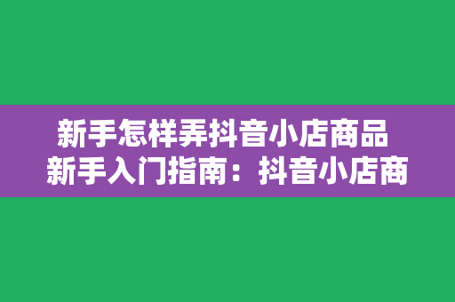 新手怎样弄抖音小店商品 新手入门指南：抖音小店商品发布与运营一站式解析