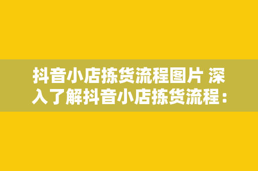 抖音小店拣货流程图片 深入了解抖音小店拣货流程：一张图片揭示所有秘密