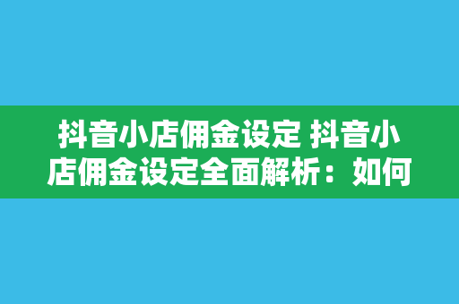 抖音小店佣金设定 抖音小店佣金设定全面解析：如何实现利润最大化？