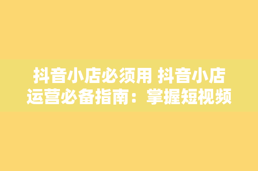 抖音小店必须用 抖音小店运营必备指南：掌握短视频电商核心策略