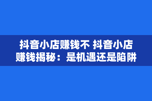 抖音小店赚钱不 抖音小店赚钱揭秘：是机遇还是陷阱？