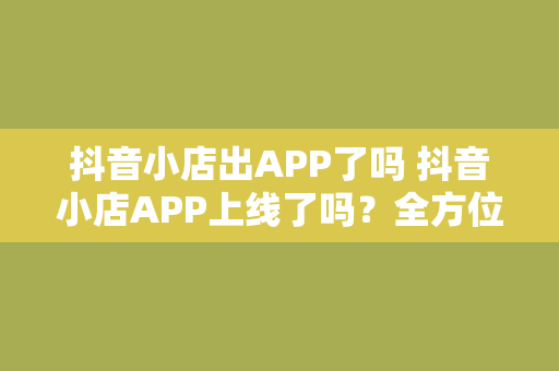 抖音小店出APP了吗 抖音小店APP上线了吗？全方位解析抖音小店的发展之路