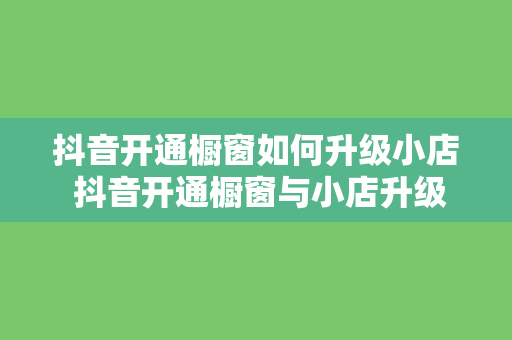 抖音开通橱窗如何升级小店 抖音开通橱窗与小店升级指南：轻松入门，盈利翻倍