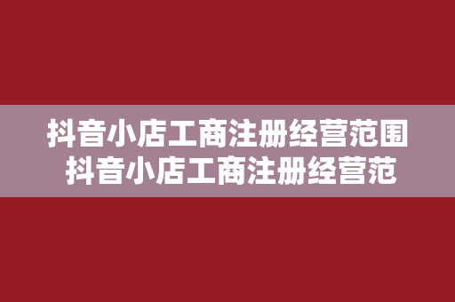 抖音小店工商注册经营范围 抖音小店工商注册经营范围详解与拓展