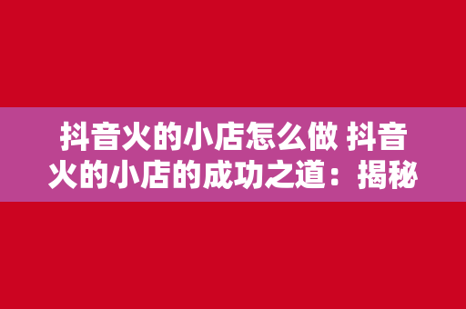 抖音火的小店怎么做 抖音火的小店的成功之道：揭秘短视频营销策略