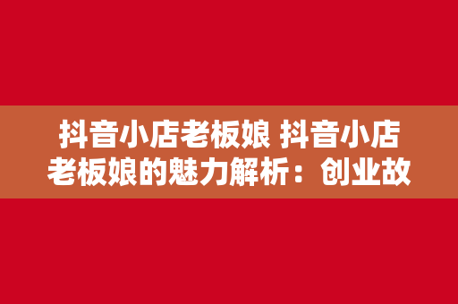 抖音小店老板娘 抖音小店老板娘的魅力解析：创业故事、经营策略与吸粉技巧