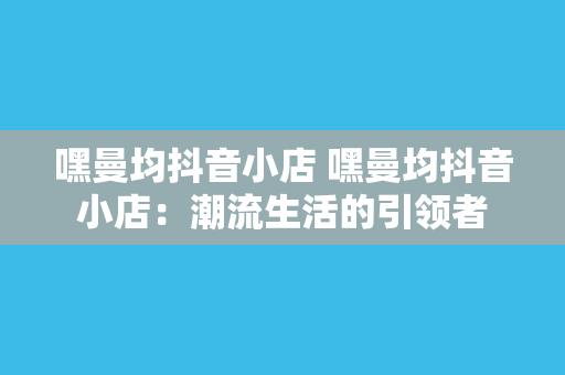 嘿曼均抖音小店 嘿曼均抖音小店：潮流生活的引领者