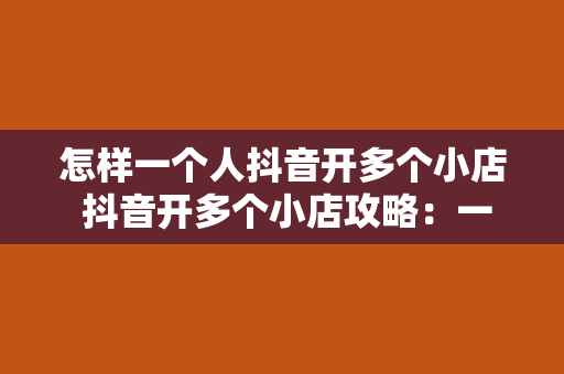 怎样一个人抖音开多个小店 抖音开多个小店攻略：一人身兼多店，实现流量最大化