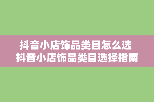 抖音小店饰品类目怎么选 抖音小店饰品类目选择指南：从选品到营销策略一网打尽