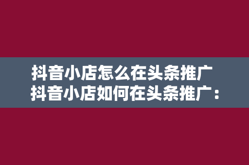 抖音小店怎么在头条推广 抖音小店如何在头条推广：全方位攻略详解