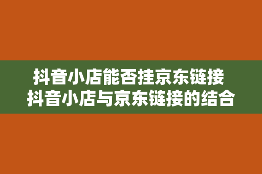 抖音小店能否挂京东链接 抖音小店与京东链接的结合：机会与挑战并存