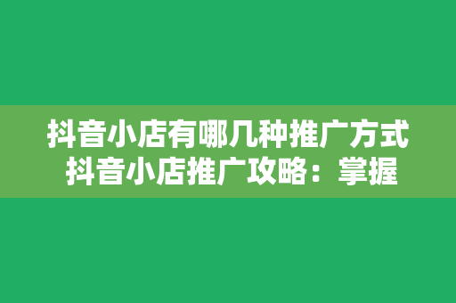 抖音小店有哪几种推广方式 抖音小店推广攻略：掌握多种推广方式，助力小店业绩翻倍