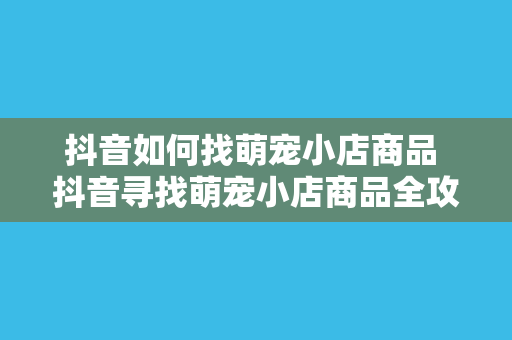 抖音如何找萌宠小店商品 抖音寻找萌宠小店商品全攻略：宠物零食、用品一网打尽！