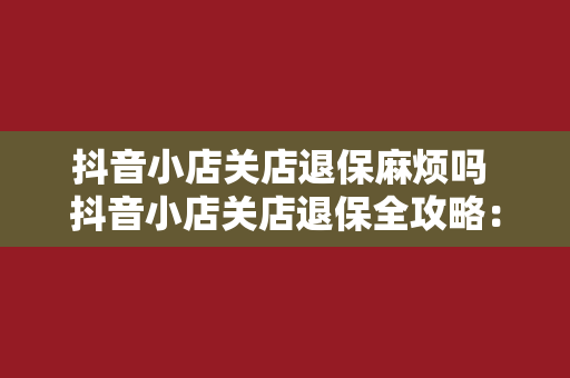 抖音小店关店退保麻烦吗 抖音小店关店退保全攻略：全面解析流程与疑难解答