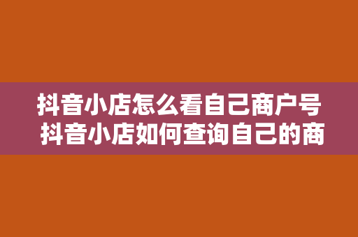 抖音小店怎么看自己商户号 抖音小店如何查询自己的商户号及相关操作指南