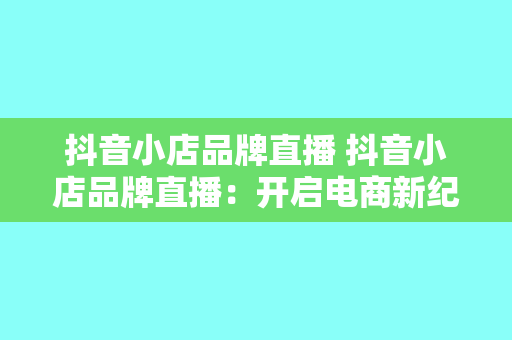 抖音小店品牌直播 抖音小店品牌直播：开启电商新纪元