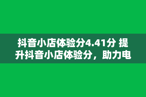 抖音小店体验分4.41分 提升抖音小店体验分，助力电商之路