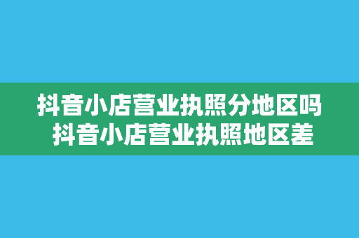 抖音小店营业执照分地区吗 抖音小店营业执照地区差异及办理指南