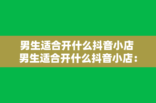 男生适合开什么抖音小店 男生适合开什么抖音小店：探索适合男生的抖音小店类型与运营策略