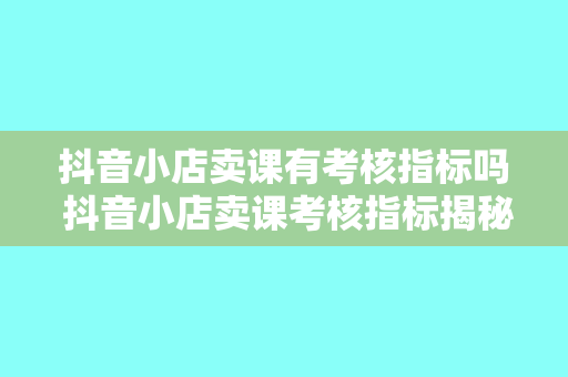 抖音小店卖课有考核指标吗 抖音小店卖课考核指标揭秘：如何提升业绩脱颖而出