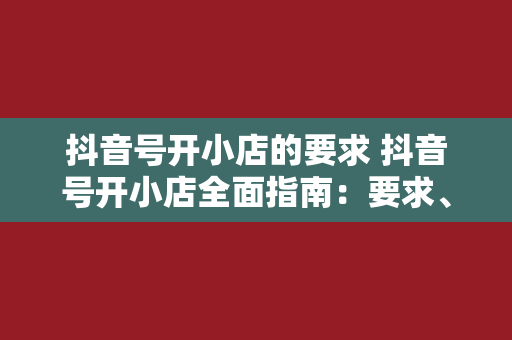 抖音号开小店的要求 抖音号开小店全面指南：要求、流程与运营策略