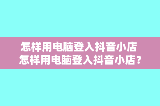 怎样用电脑登入抖音小店 怎样用电脑登入抖音小店？一篇文章带你详细了解！