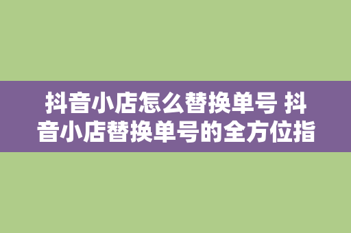 抖音小店怎么替换单号 抖音小店替换单号的全方位指南：轻松解决订单问题