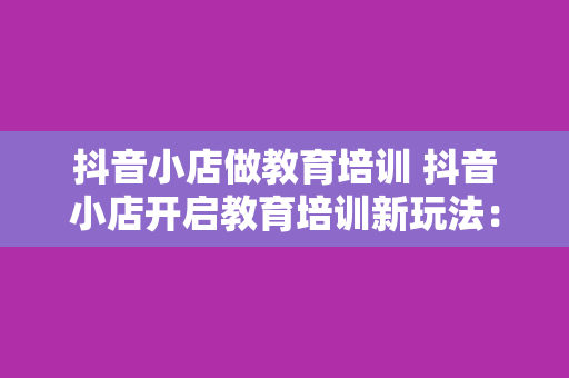 抖音小店做教育培训 抖音小店开启教育培训新玩法：解锁线上教育无限可能