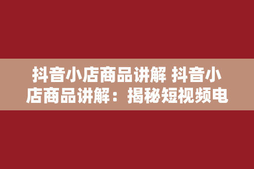 抖音小店商品讲解 抖音小店商品讲解：揭秘短视频电商的运营策略与赚钱技巧