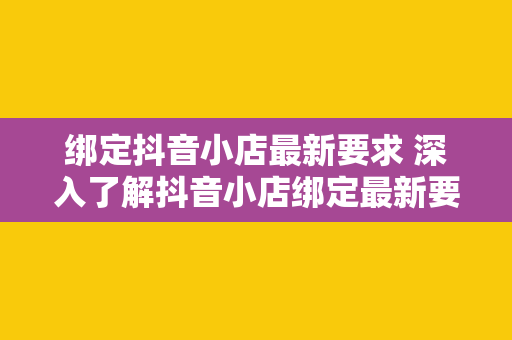 绑定抖音小店最新要求 深入了解抖音小店绑定最新要求，轻松开启电商之旅